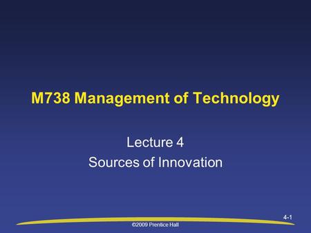 ©2009 Prentice Hall 4-1 M738 Management of Technology Lecture 4 Sources of Innovation.