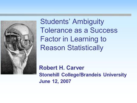 Students’ Ambiguity Tolerance as a Success Factor in Learning to Reason Statistically Robert H. Carver Stonehill College/Brandeis University June 12, 2007.