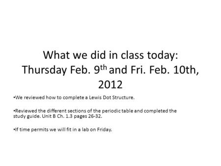 What we did in class today: Thursday Feb. 9 th and Fri. Feb. 10th, 2012 We reviewed how to complete a Lewis Dot Structure. Reviewed the different sections.