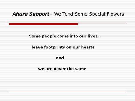 Some people come into our lives, leave footprints on our hearts and we are never the same Ahura Support– We Tend Some Special Flowers.