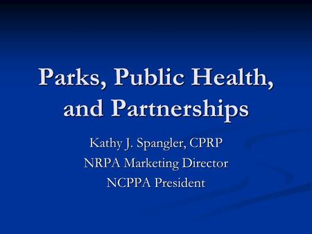 Parks, Public Health, and Partnerships Kathy J. Spangler, CPRP NRPA Marketing Director NCPPA President.