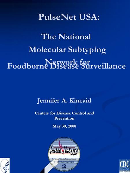 PulseNet USA: The National Molecular Subtyping Network for Foodborne Disease Surveillance Jennifer A. Kincaid Centers for Disease Control and Prevention.