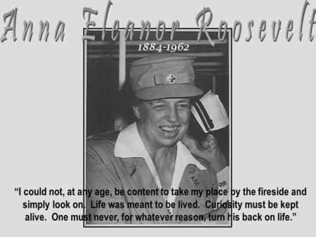 “I could not, at any age, be content to take my place by the fireside and simply look on. Life was meant to be lived. Curiosity must be kept alive. One.