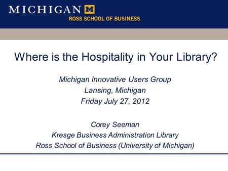 Where is the Hospitality in Your Library? Michigan Innovative Users Group Lansing, Michigan Friday July 27, 2012 Corey Seeman Kresge Business Administration.