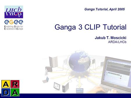 Ganga 3 CLIP Tutorial Jakub T. Moscicki ARDA/LHCb Ganga Tutorial, April 2005.