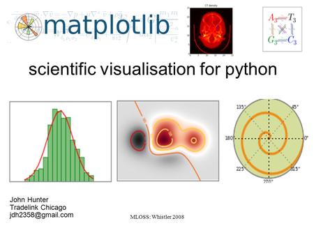 MLOSS: Whistler 2008 scientific visualisation for python John Hunter Tradelink Chicago