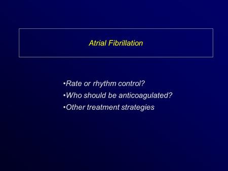 Atrial Fibrillation Rate or rhythm control? Who should be anticoagulated? Other treatment strategies.