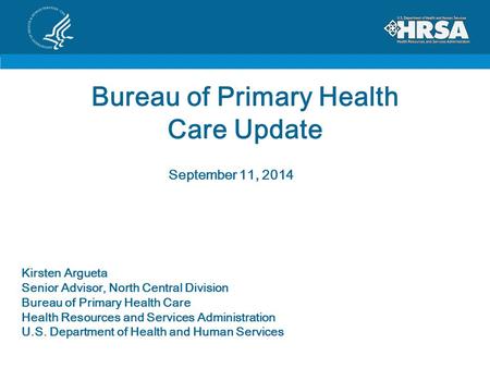 Bureau of Primary Health Care Update September 11, 2014 Kirsten Argueta Senior Advisor, North Central Division Bureau of Primary Health Care Health Resources.