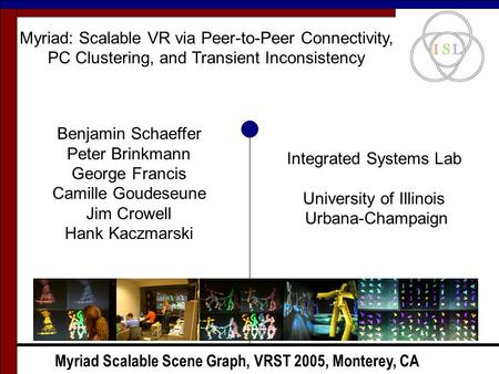 Myriad Scalable Scene Graph, VRST 2005, Monterey, CA Myriad: Scalable VR via Peer-to-Peer Connectivity, PC Clustering, and Transient Inconsistency Benjamin.