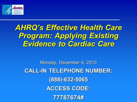 AHRQ’s Effective Health Care Program: Applying Existing Evidence to Cardiac Care Monday, December 6, 2010 CALL-IN TELEPHONE NUMBER: (888)-632-5065 ACCESS.