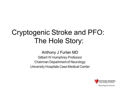 Cryptogenic Stroke and PFO: The Hole Story: Anthony J Furlan MD Gilbert W Humphrey Professor Chairman Department of Neurology University Hospitals Case.