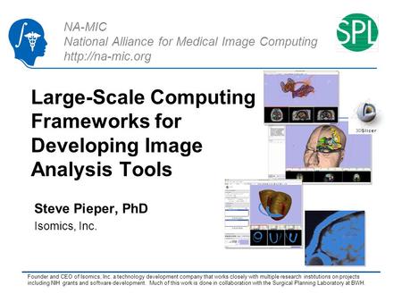 NA-MIC National Alliance for Medical Image Computing  Large-Scale Computing Frameworks for Developing Image Analysis Tools Steve Pieper,