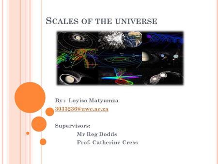 S CALES OF THE UNIVERSE By : Loyiso Matyumza Supervisors: Mr Reg Dodds Prof. Catherine Cress.