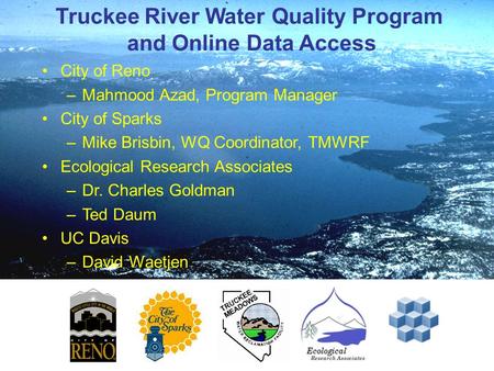 Truckee River Water Quality Program and Online Data Access City of Reno –Mahmood Azad, Program Manager City of Sparks –Mike Brisbin, WQ Coordinator, TMWRF.