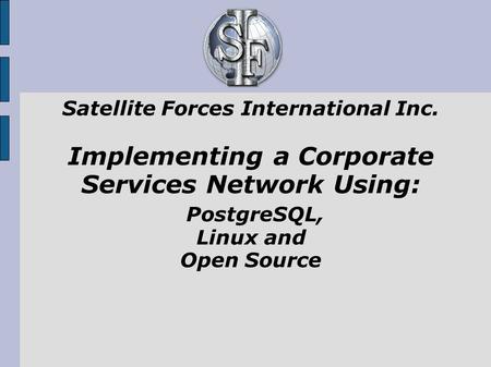 Satellite Forces International Inc. Implementing a Corporate Services Network Using: PostgreSQL, Linux and Open Source.