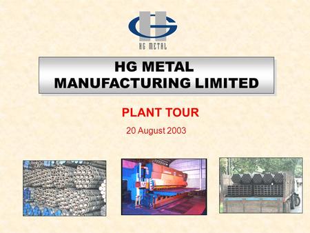 20 August 2003 HG METAL MANUFACTURING LIMITED HG METAL MANUFACTURING LIMITED PLANT TOUR.