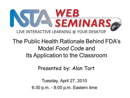 1 LIVE INTERACTIVE YOUR DESKTOP Tuesday, April 27, 2010 6:30 p.m. - 8:00 p.m. Eastern time The Public Health Rationale Behind FDA’s Model Food.