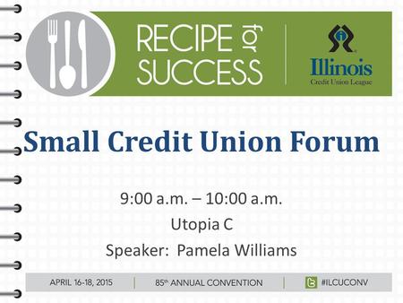 Small Credit Union Forum 9:00 a.m. – 10:00 a.m. Utopia C Speaker: Pamela Williams.