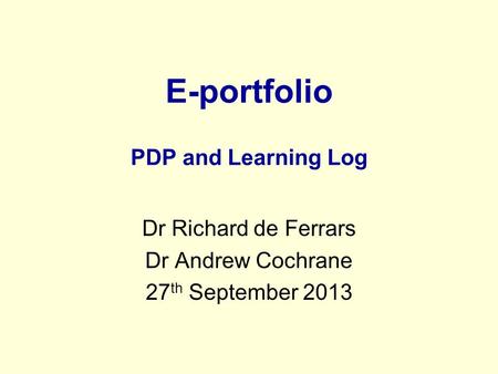 E-portfolio PDP and Learning Log Dr Richard de Ferrars Dr Andrew Cochrane 27 th September 2013.