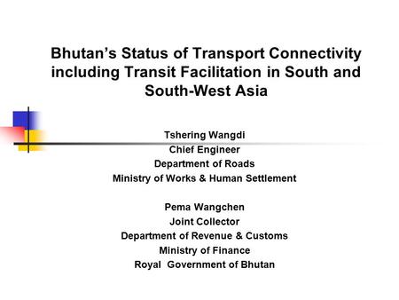 Bhutan’s Status of Transport Connectivity including Transit Facilitation in South and South-West Asia Tshering Wangdi Chief Engineer Department of Roads.