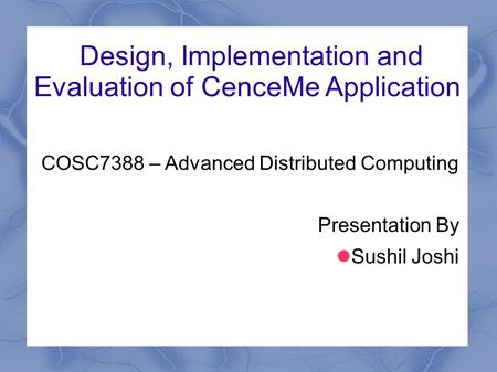 Design, Implementation and Evaluation of CenceMe Application COSC7388 – Advanced Distributed Computing Presentation By Sushil Joshi.