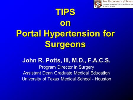 TIPS on Portal Hypertension for Surgeons John R. Potts, III, M.D., F.A.C.S. Program Director in Surgery Assistant Dean Graduate Medical Education University.