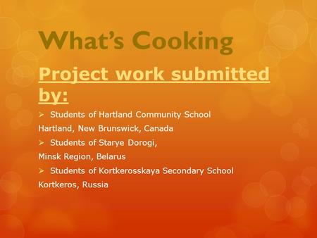 What’s Cooking Project work submitted by:  Students of Hartland Community School Hartland, New Brunswick, Canada  Students of Starye Dorogi, Minsk Region,