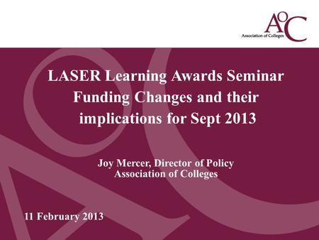 Title of the slide Second line of the slide LASER Learning Awards Seminar Funding Changes and their implications for Sept 2013 Joy Mercer, Director of.