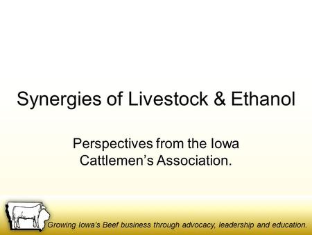 Growing Iowa’s Beef business through advocacy, leadership and education. Synergies of Livestock & Ethanol Perspectives from the Iowa Cattlemen’s Association.