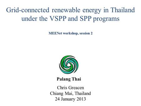 Chris Greacen Chiang Mai, Thailand 24 January 2013 Grid-connected renewable energy in Thailand under the VSPP and SPP programs MEENet workshop, session.