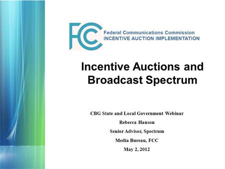 Federal Communications Commission INCENTIVE AUCTION IMPLEMENTATION CBG State and Local Government Webinar Rebecca Hanson Senior Advisor, Spectrum Media.