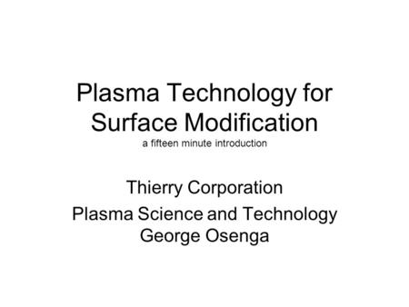 Plasma Technology for Surface Modification a fifteen minute introduction Thierry Corporation Plasma Science and Technology George Osenga.