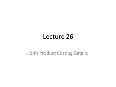 Lecture 26 Joint Product Costing Details. Cost Allocation: Joint Products and By-products.