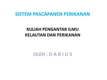 SISTEM PASCAPANEN PERIKANAN KULIAH PENGANTAR ILMU KELAUTAN DAN PERIKANAN OLEH : D A R I U S.