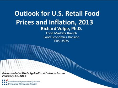 Outlook for U.S. Retail Food Prices and Inflation, 2013 Richard Volpe, Ph.D. Food Markets Branch Food Economics Division ERS-USDA Presented at USDA’s Agricultural.