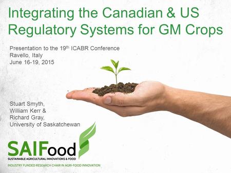 Integrating the Canadian & US Regulatory Systems for GM Crops Presentation to the 19 th ICABR Conference Ravello, Italy June 16-19, 2015 Stuart Smyth,