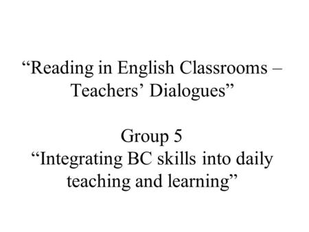 “Reading in English Classrooms – Teachers’ Dialogues” Group 5 “Integrating BC skills into daily teaching and learning”