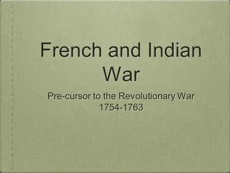 French and Indian War Pre-cursor to the Revolutionary War 1754-1763 Pre-cursor to the Revolutionary War 1754-1763.