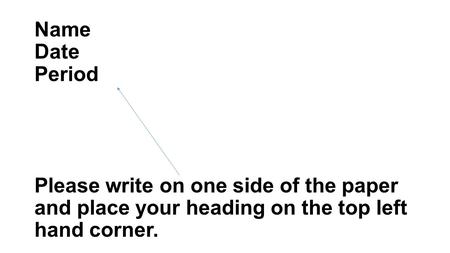 Name Date Period Please write on one side of the paper and place your heading on the top left hand corner.