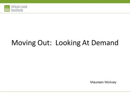 Moving Out: Looking At Demand Maureen McAvey. Gen Y: 85 million + Gen X: 41 million Boomers: 81 million Depression/Silent: 40 million Source: US Census.