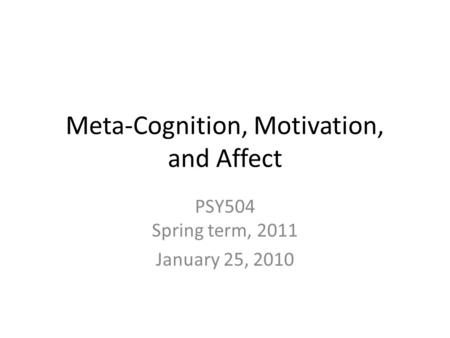 Meta-Cognition, Motivation, and Affect PSY504 Spring term, 2011 January 25, 2010.