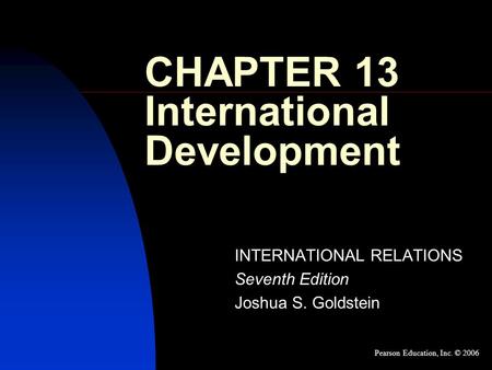 CHAPTER 13 International Development INTERNATIONAL RELATIONS Seventh Edition Joshua S. Goldstein Pearson Education, Inc. © 2006.