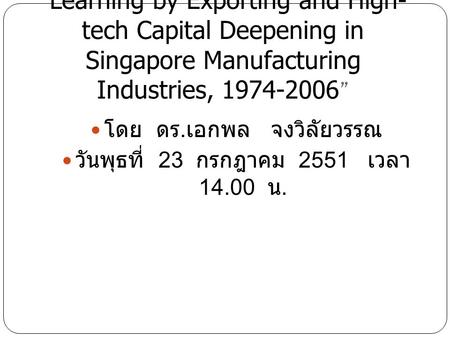 “Learning by Exporting and High- tech Capital Deepening in Singapore Manufacturing Industries, 1974-2006 ” โดย ดร. เอกพล จงวิลัยวรรณ วันพุธที่ 23 กรกฎาคม.