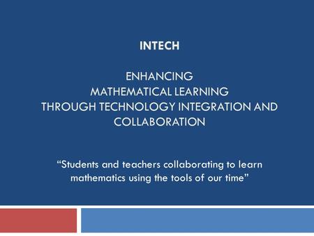 INTECH ENHANCING MATHEMATICAL LEARNING THROUGH TECHNOLOGY INTEGRATION AND COLLABORATION “Students and teachers collaborating to learn mathematics using.