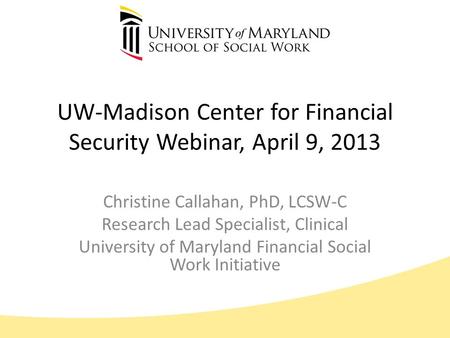 UW-Madison Center for Financial Security Webinar, April 9, 2013 Christine Callahan, PhD, LCSW-C Research Lead Specialist, Clinical University of Maryland.