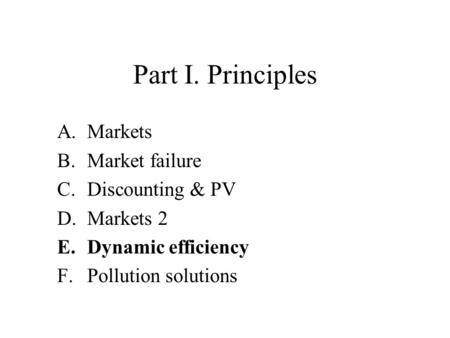 Part I. Principles A.Markets B.Market failure C.Discounting & PV D.Markets 2 E.Dynamic efficiency F.Pollution solutions.