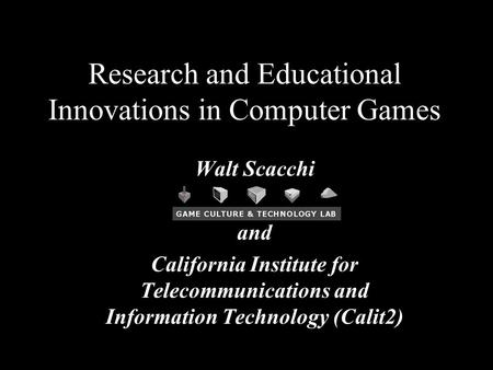 1 Research and Educational Innovations in Computer Games Walt Scacchi and California Institute for Telecommunications and Information Technology (Calit2)