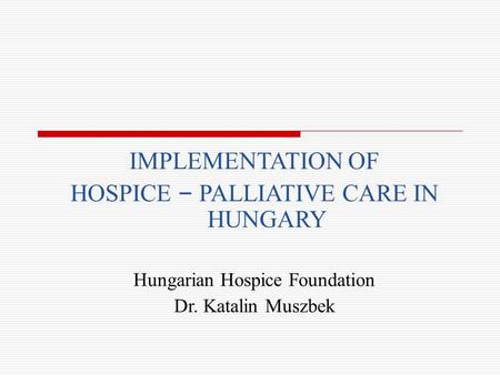 IMPLEMENTATION OF HOSPICE – PALLIATIVE CARE IN HUNGARY Hungarian Hospice Foundation Dr. Katalin Muszbek.