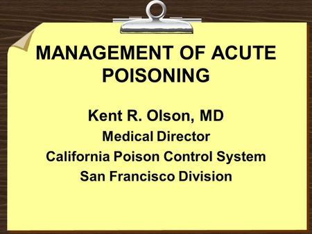 MANAGEMENT OF ACUTE POISONING Kent R. Olson, MD Medical Director California Poison Control System San Francisco Division.