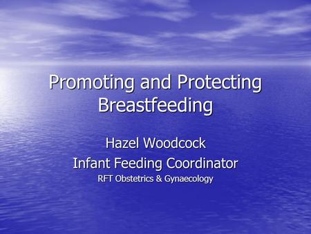 Promoting and Protecting Breastfeeding Hazel Woodcock Infant Feeding Coordinator RFT Obstetrics & Gynaecology.